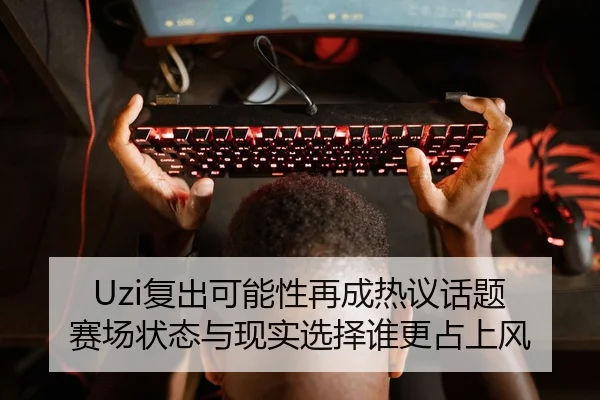 Uzi复出可能性再成热议话题 赛场状态与现实选择谁更占上风